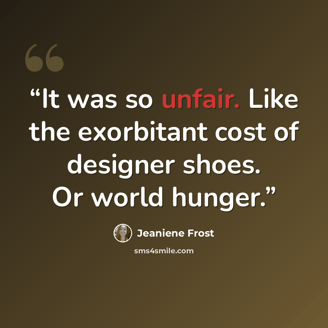 “It was so unfair. Like the exorbitant cost of designer shoes. Or world hunger.” quote by Jeaniene Frost