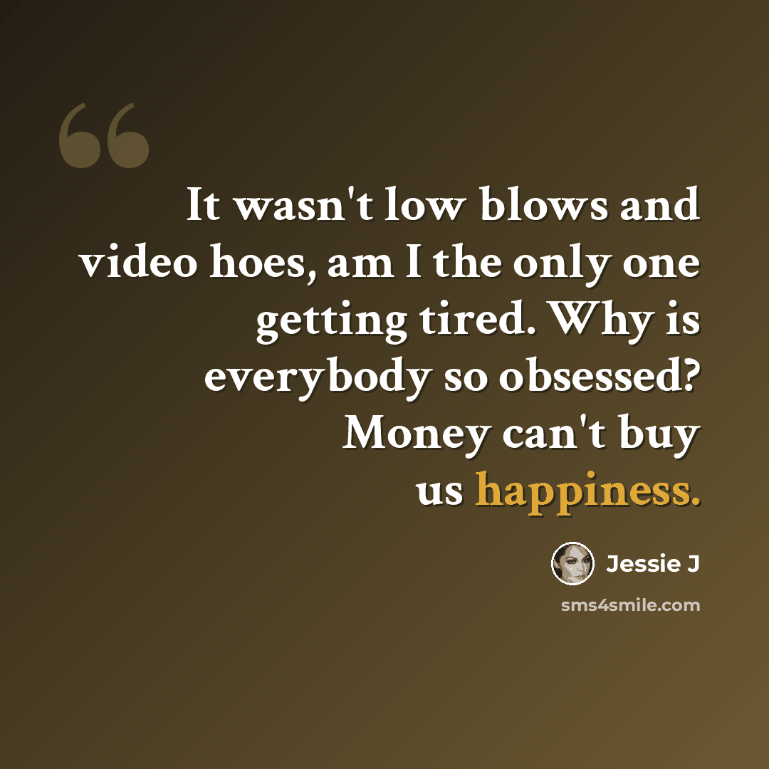 “It wasn't low blows and video hoes, am I the only one getting tired. Why is everybody so obsessed? Money can't buy us happiness.” quote by Jessie J