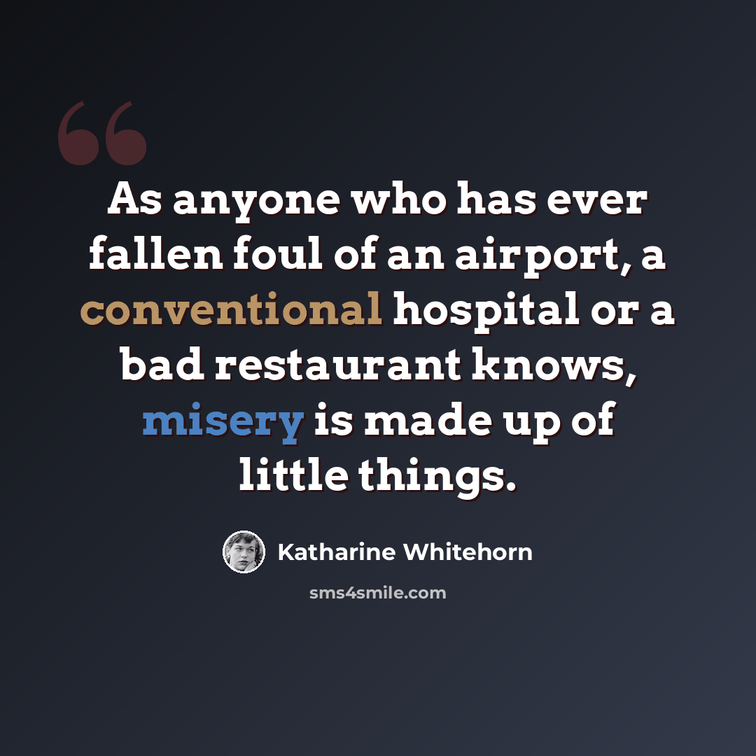 “As anyone who has ever fallen foul of an airport, a conventional hospital or a bad restaurant knows, misery is made up of little things.” quote by Katharine Whitehorn