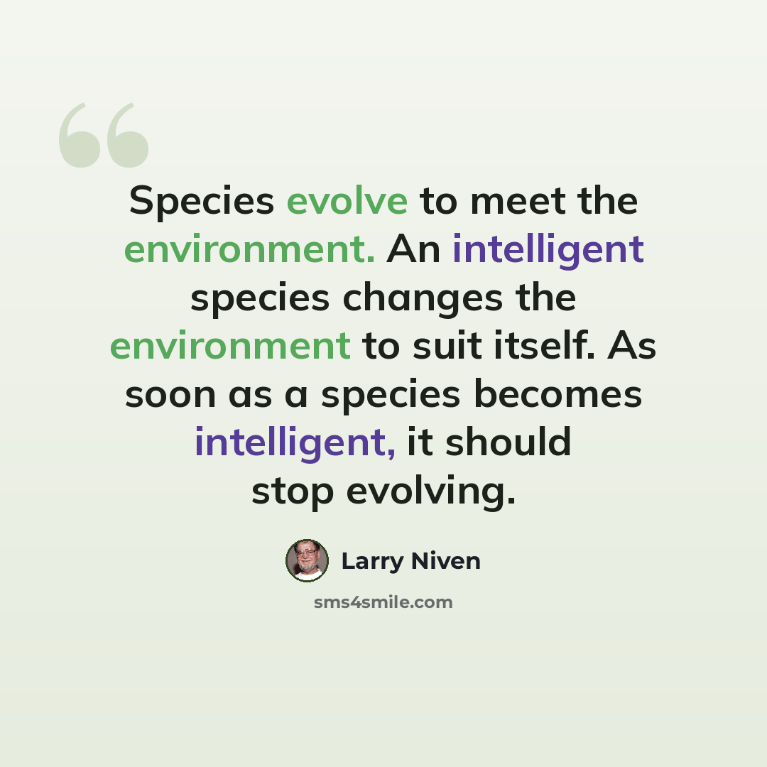 “Species evolve to meet the environment. An intelligent species changes the environment to suit itself. As soon as a species becomes intelligent, it should stop evolving.” quote by Larry Niven