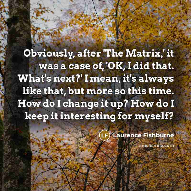 “Obviously, after 'The Matrix,' it was a case of, 'OK, I did that. What's next?' I mean, it's always like that, but more so this time. How do I change it up? How do I keep it interesting for myself?” quote by Laurence Fishburne