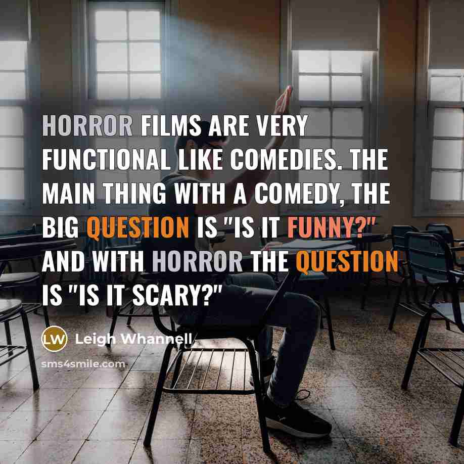 “Horror films are very functional like comedies. The main thing with a comedy, the big question is "is it funny?" And with horror the question is "is it scary?"” quote by Leigh Whannell