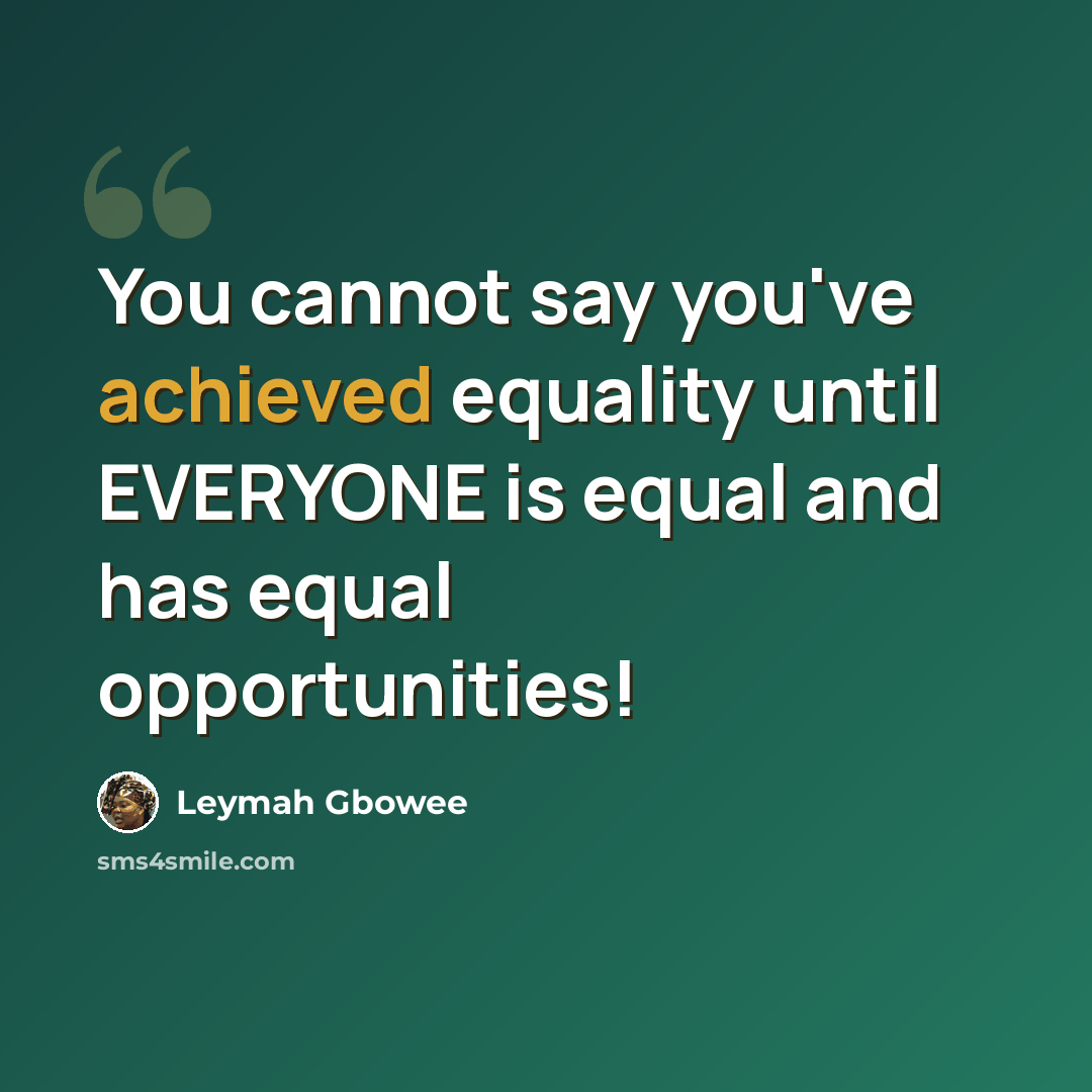 “You cannot say you've achieved equality until EVERYONE is equal and has equal opportunities!” quote by Leymah Gbowee
