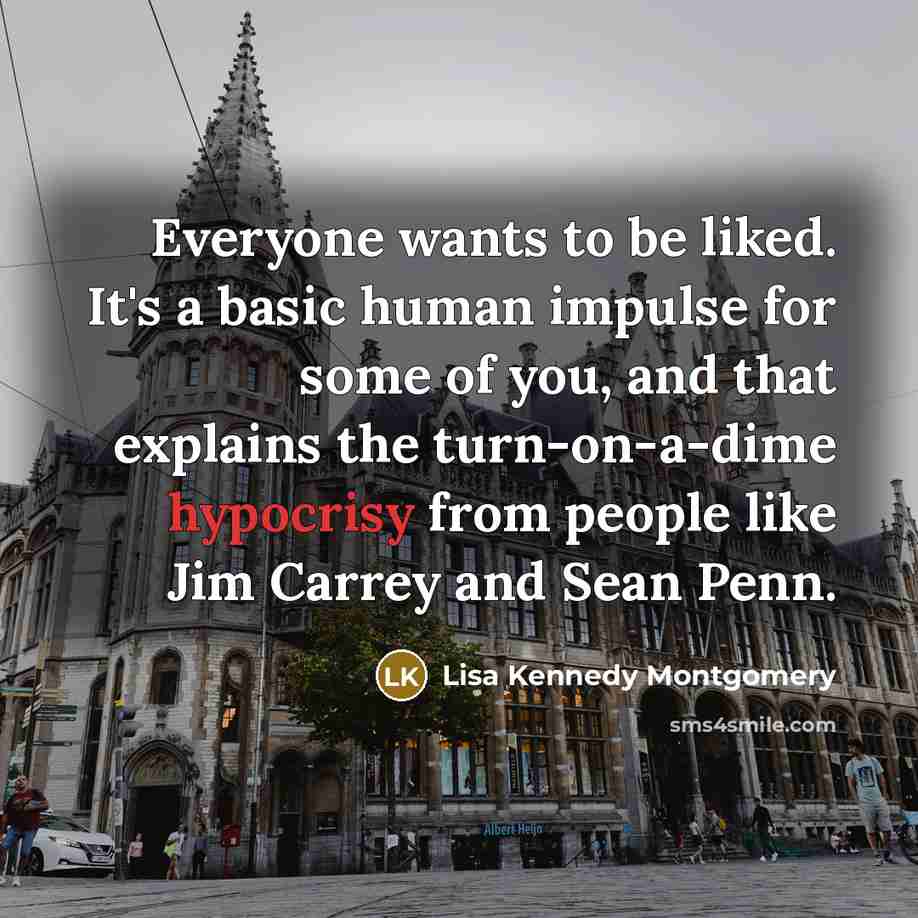 “Everyone wants to be liked. It's a basic human impulse for some of you, and that explains the turn-on-a-dime hypocrisy from people like Jim Carrey and Sean Penn.” quote by Lisa Kennedy Montgomery