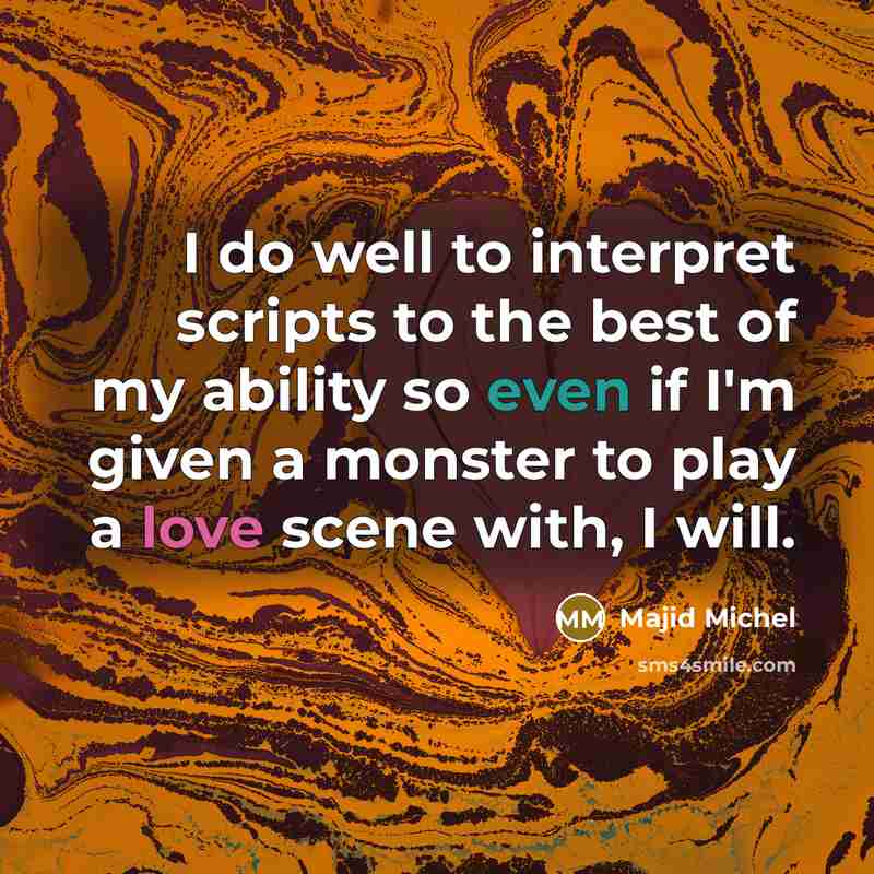 “I do well to interpret scripts to the best of my ability so even if I'm given a monster to play a love scene with, I will.” quote by Majid Michel