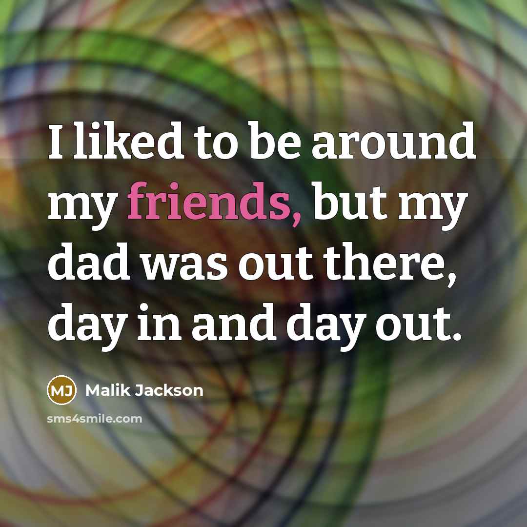 “I liked to be around my friends, but my dad was out there, day in and day out.” quote by Malik Jackson