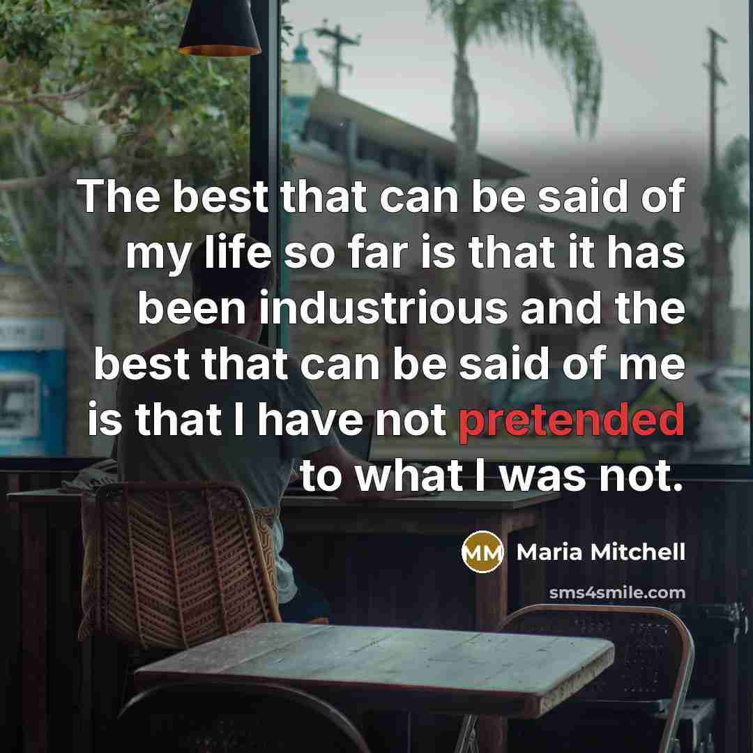 “The best that can be said of my life so far is that it has been industrious and the best that can be said of me is that I have not pretended to what I was not.” quote by Maria Mitchell