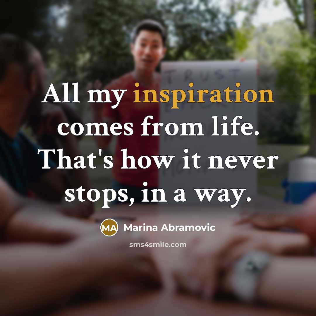 “All my inspiration comes from life. That's how it never stops, in a way.” quote by Marina Abramovic