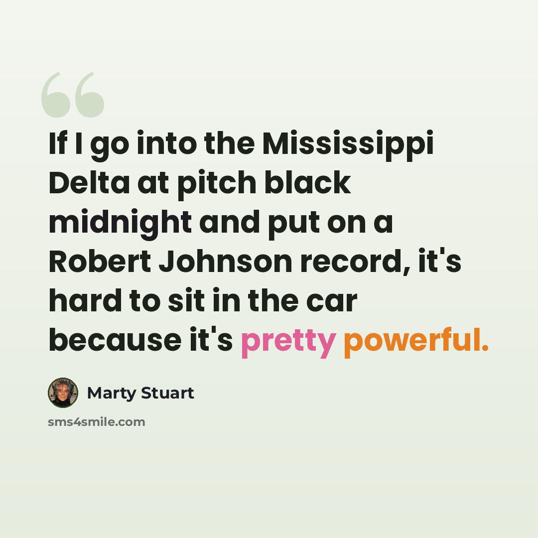 “If I go into the Mississippi Delta at pitch black midnight and put on a Robert Johnson record, it's hard to sit in the car because it's pretty powerful.” quote by Marty Stuart