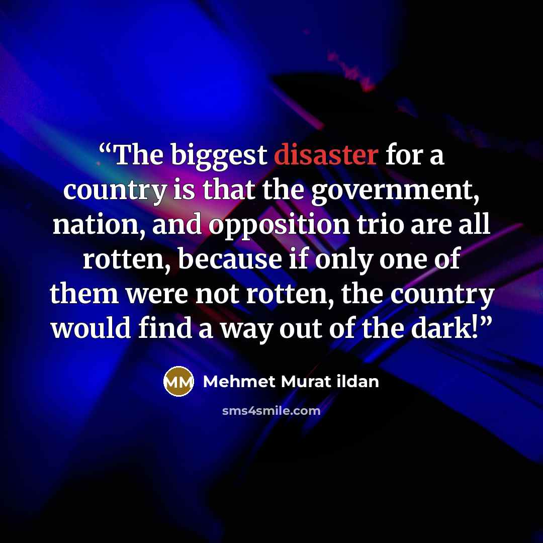 “The biggest disaster for a country is that the government, nation, and opposition trio are all rotten, because if only one of them were not rotten, the country would find a way out of the dark!” quote by Mehmet Murat ildan