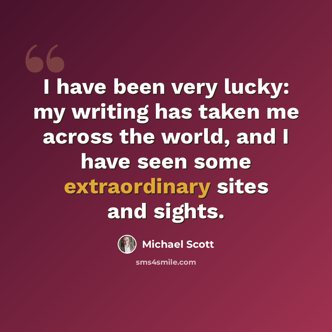 “I have been very lucky: my writing has taken me across the world, and I have seen some extraordinary sites and sights.” quote by Michael Scott