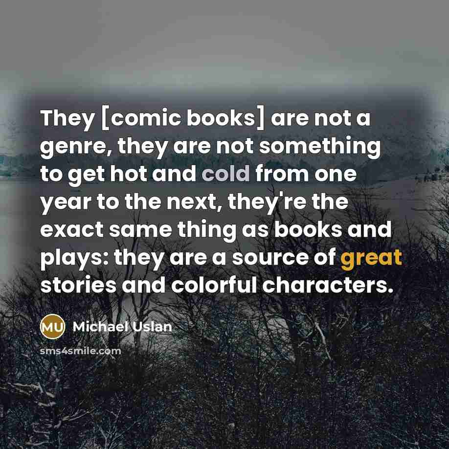 “They [comic books] are not a genre, they are not something to get hot and cold from one year to the next, they're the exact same thing as books and plays: they are a source of great stories and colorful characters.” quote by Michael Uslan