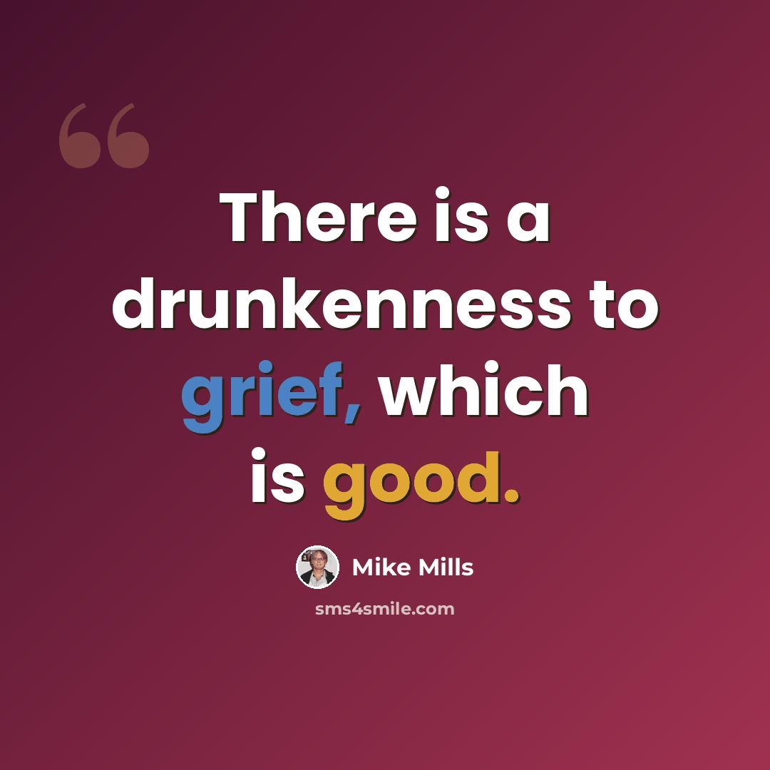 “There is a drunkenness to grief, which is good.” quote by Mike Mills