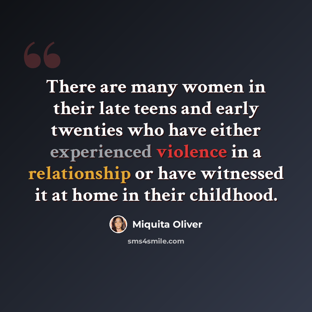 “There are many women in their late teens and early twenties who have either experienced violence in a relationship or have witnessed it at home in their childhood.” quote by Miquita Oliver
