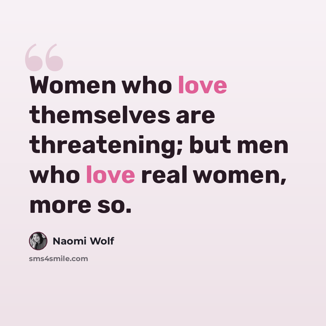 “Women who love themselves are threatening; but men who love real women, more so.” quote by Naomi Wolf