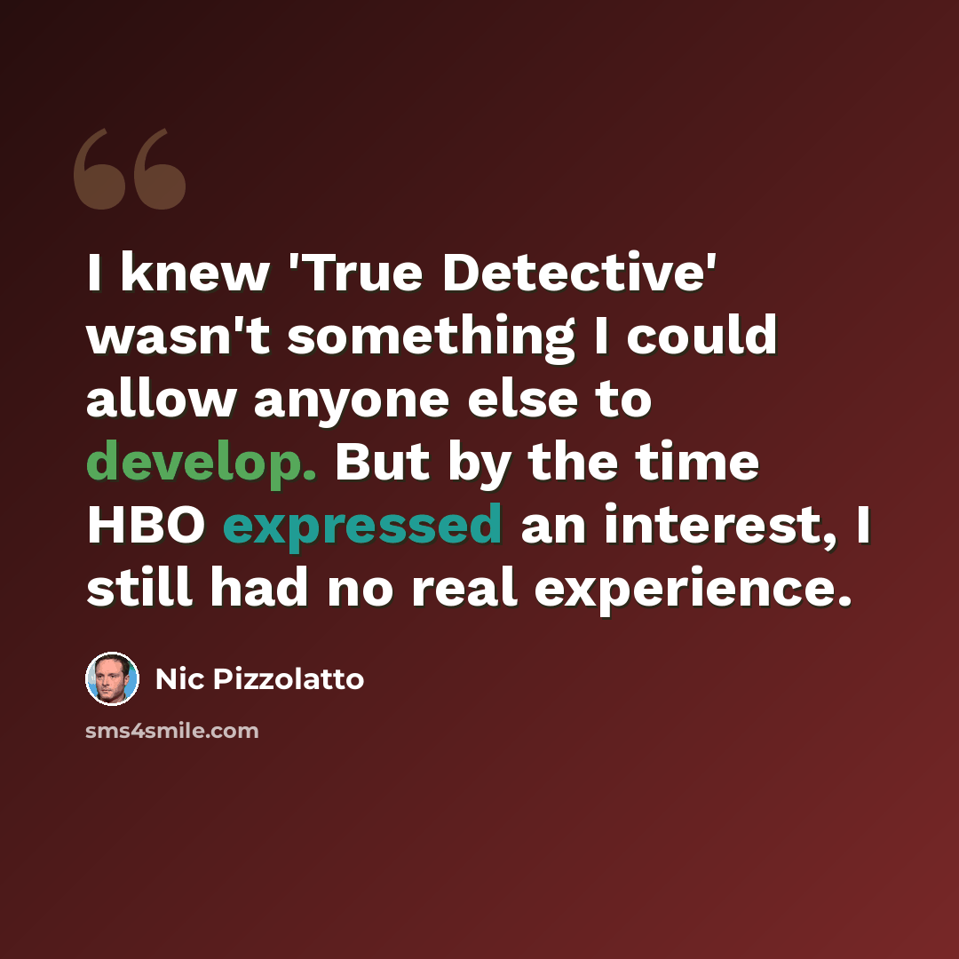 “I knew 'True Detective' wasn't something I could allow anyone else to develop. But by the time HBO expressed an interest, I still had no real experience.” quote by Nic Pizzolatto
