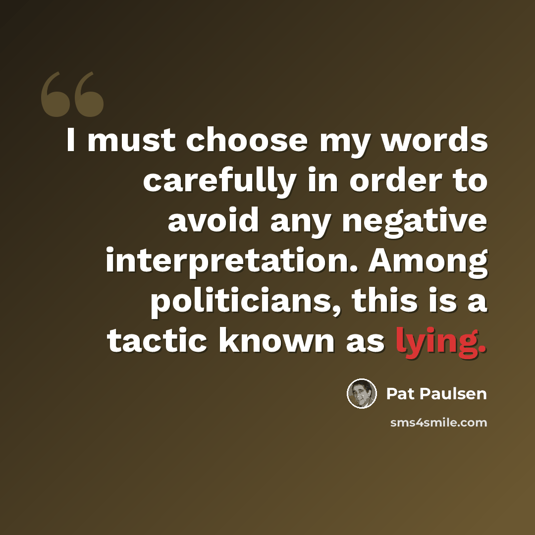 “I must choose my words carefully in order to avoid any negative interpretation. Among politicians, this is a tactic known as lying.” quote by Pat Paulsen