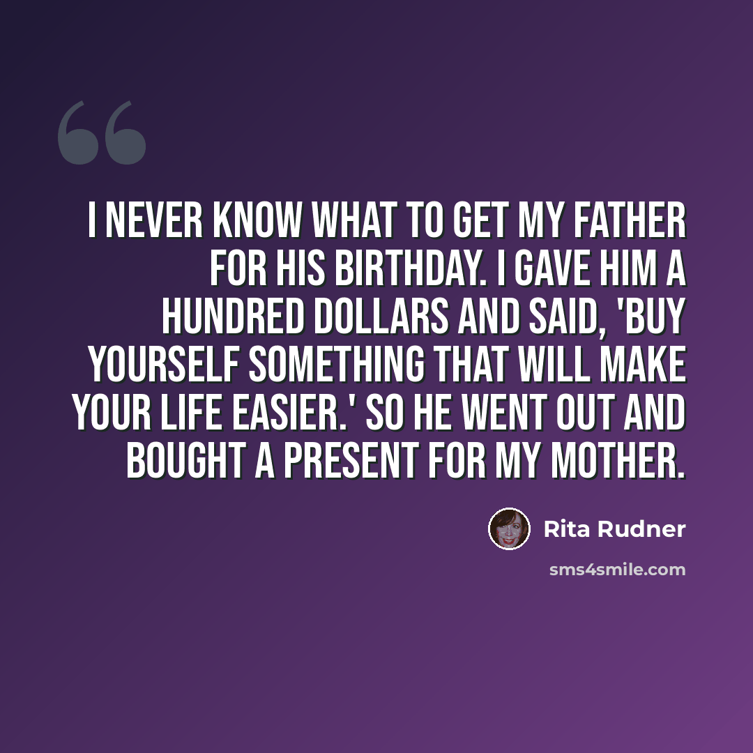 “I never know what to get my father for his birthday. I gave him a hundred dollars and said, 'Buy yourself something that will make your life easier.' So he went out and bought a present for my mother.” quote by Rita Rudner