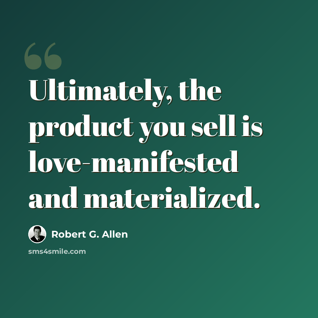 “Ultimately, the product you sell is love-manifested and materialized.” quote by Robert G. Allen