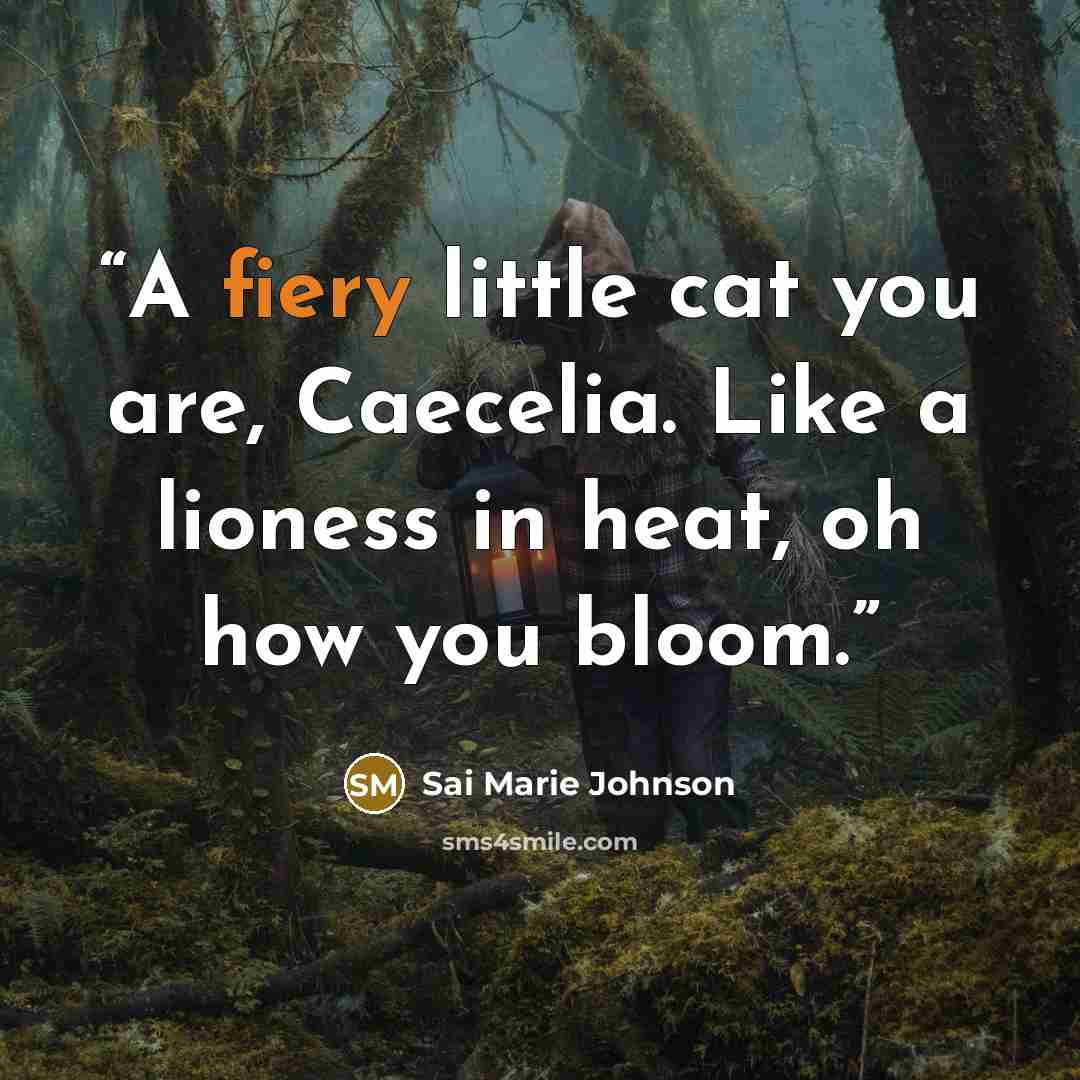 “A fiery little cat you are, Caecelia. Like a lioness in heat, oh how you bloom.” quote by Sai Marie Johnson