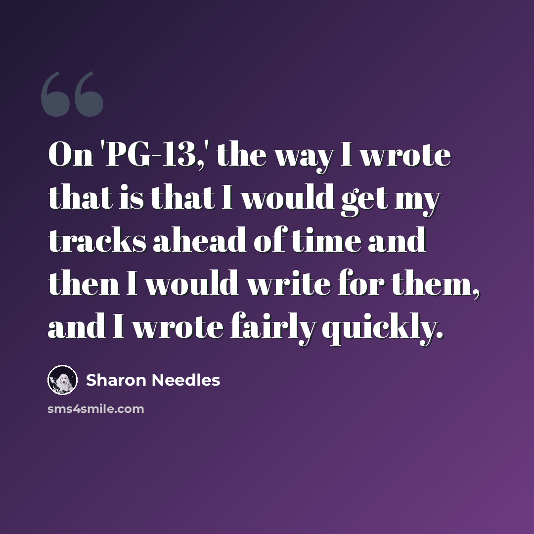 “On 'PG-13,' the way I wrote that is that I would get my tracks ahead of time and then I would write for them, and I wrote fairly quickly.” quote by Sharon Needles