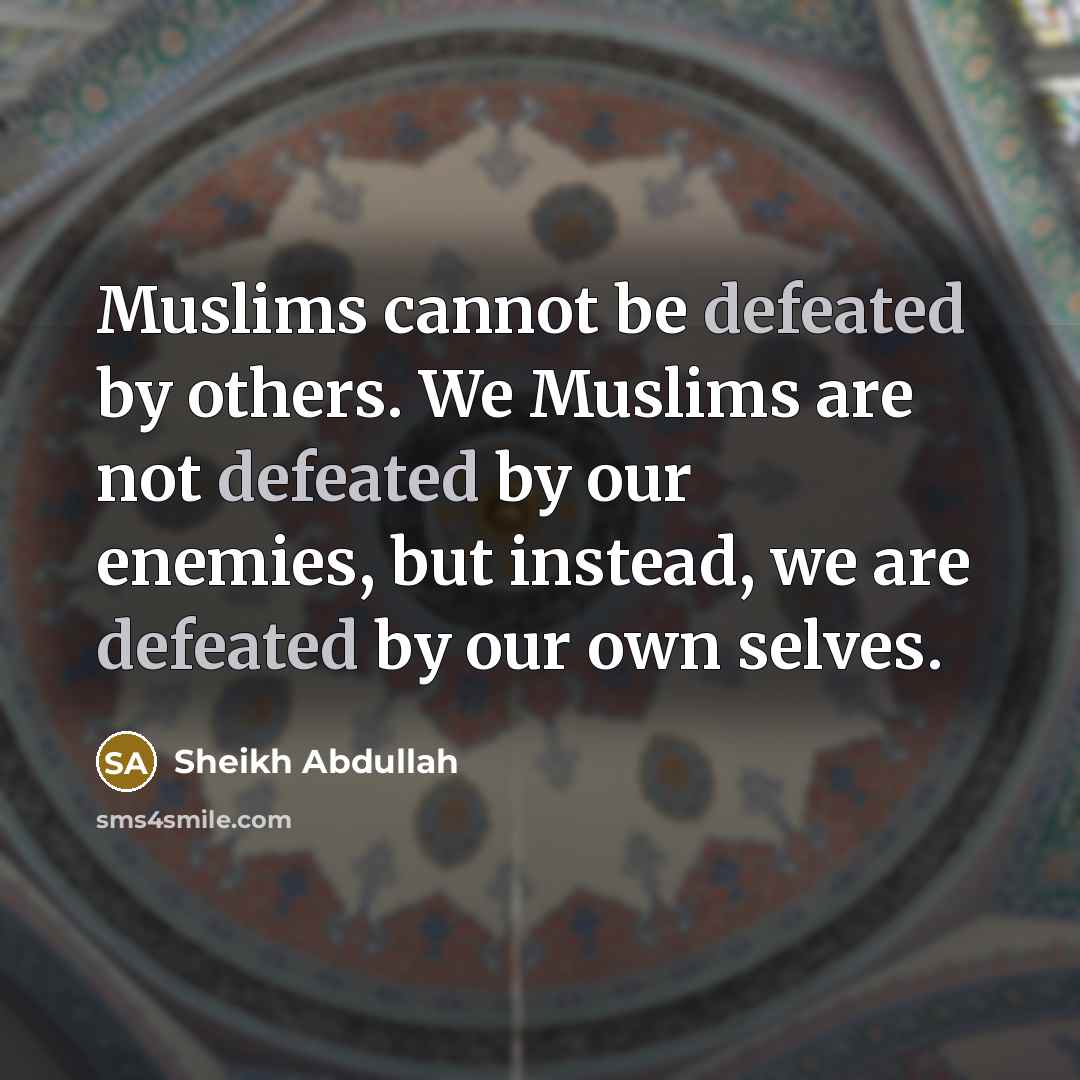 “Muslims cannot be defeated by others. We Muslims are not defeated by our enemies, but instead, we are defeated by our own selves.” quote by Sheikh Abdullah
