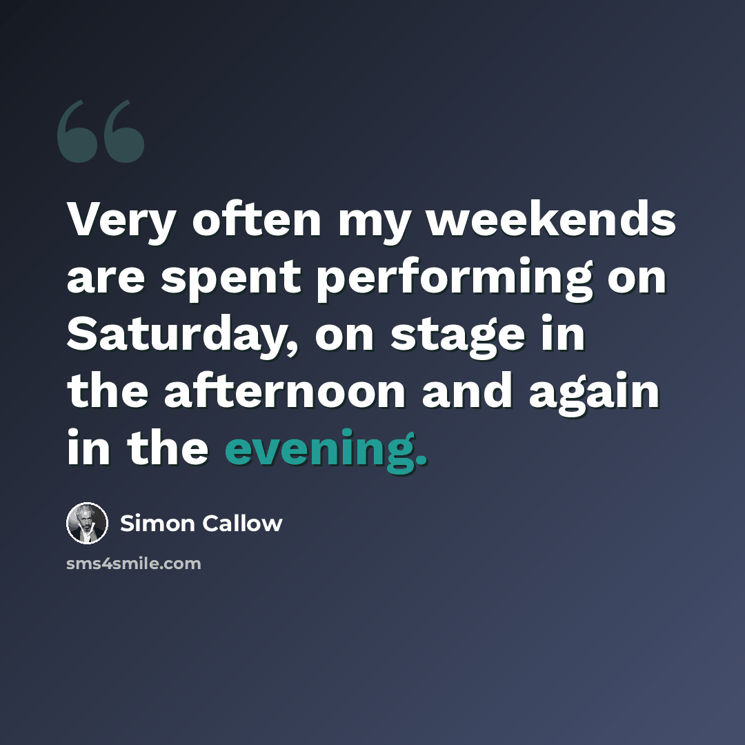 “Very often my weekends are spent performing on Saturday, on stage in the afternoon and again in the evening.” quote by Simon Callow