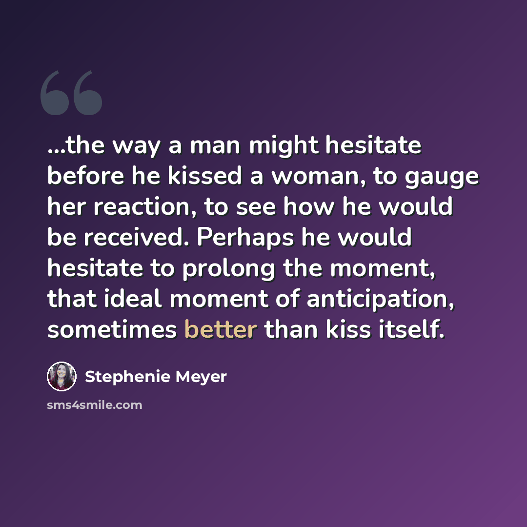 “...the way a man might hesitate before he kissed a woman, to gauge her reaction, to see how he would be received. Perhaps he would hesitate to prolong the moment, that ideal moment of anticipation, sometimes better than kiss itself.” quote by Stephenie Meyer