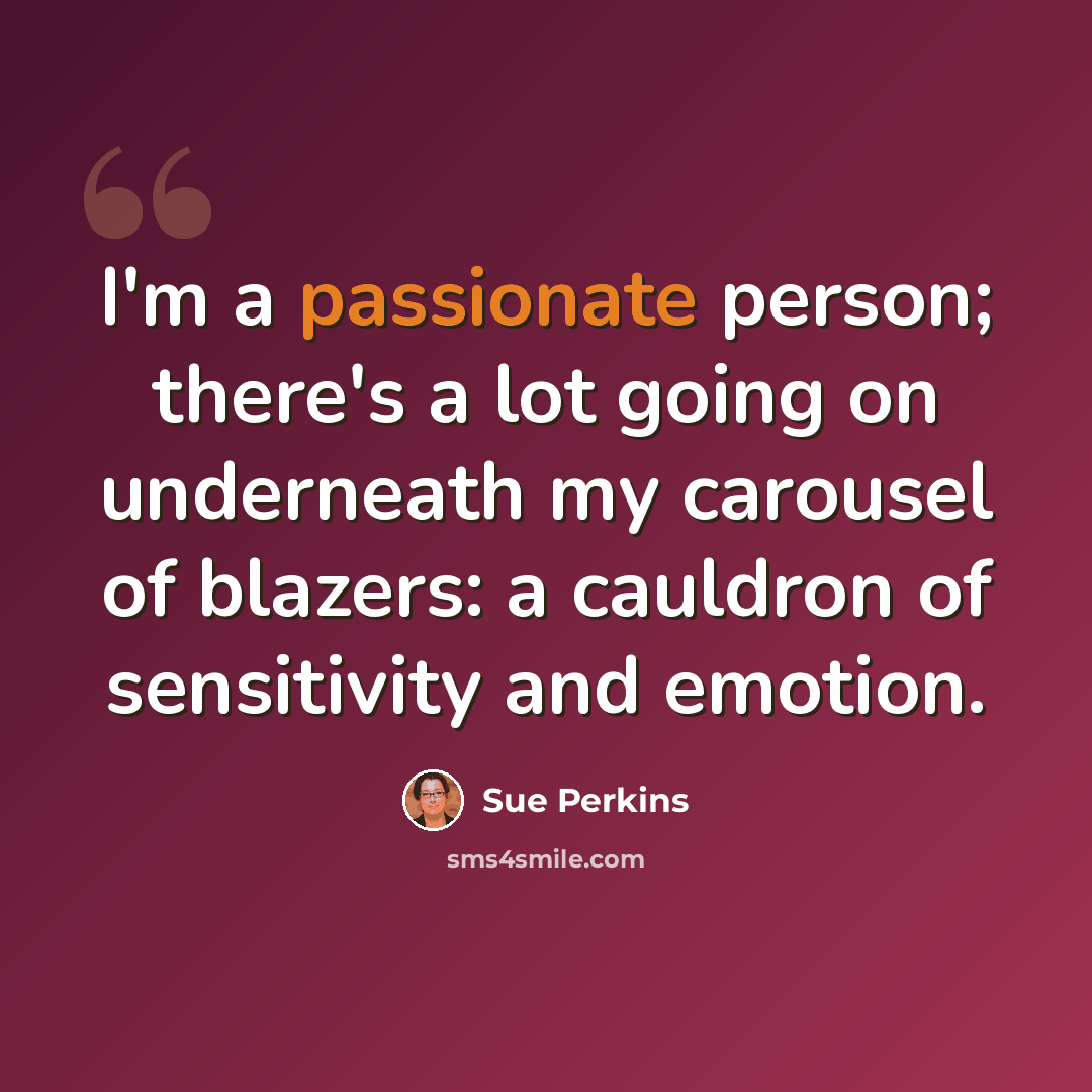 “I'm a passionate person; there's a lot going on underneath my carousel of blazers: a cauldron of sensitivity and emotion.” quote by Sue Perkins