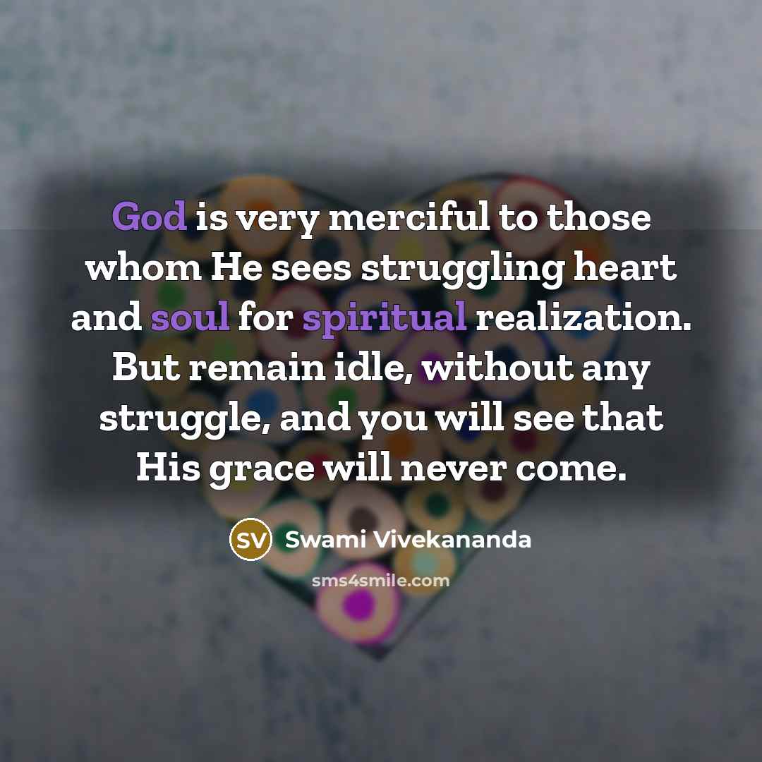 “God is very merciful to those whom He sees struggling heart and soul for spiritual realization. But remain idle, without any struggle, and you will see that His grace will never come.” quote by Swami Vivekananda