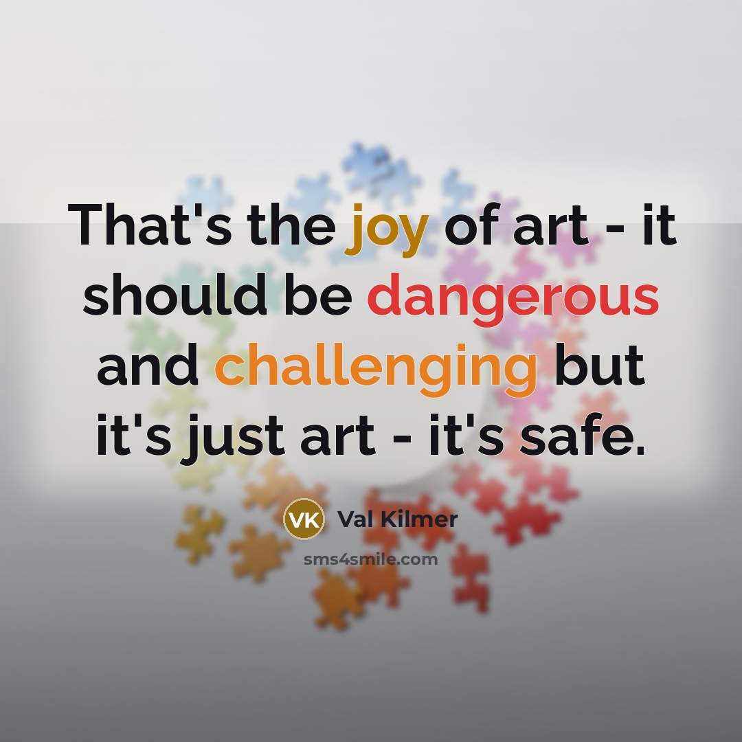 “That's the joy of art - it should be dangerous and challenging but it's just art - it's safe.” quote by Val Kilmer