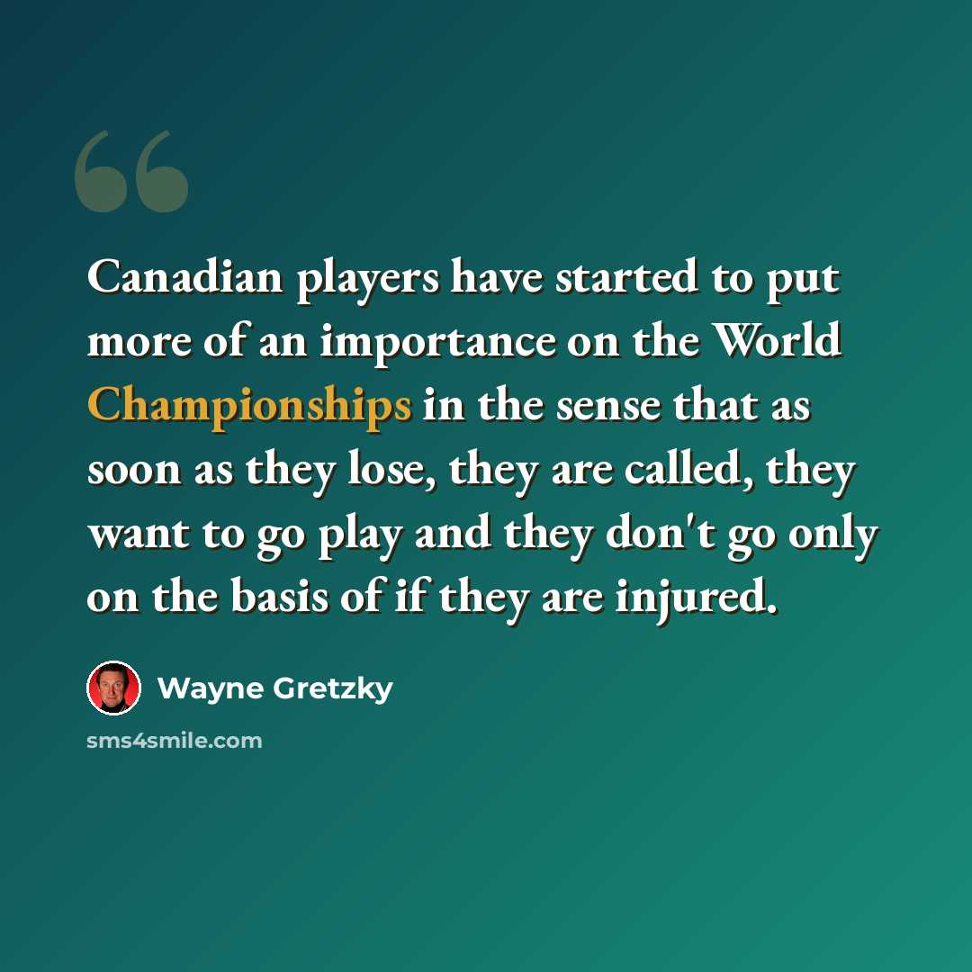 “Canadian players have started to put more of an importance on the World Championships in the sense that as soon as they lose, they are called, they want to go play and they don't go only on the basis of if they are injured.” quote by Wayne Gretzky