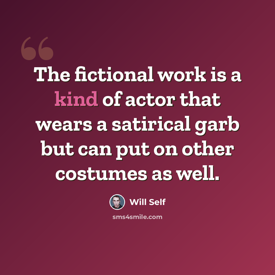 “The fictional work is a kind of actor that wears a satirical garb but can put on other costumes as well.” quote by Will Self