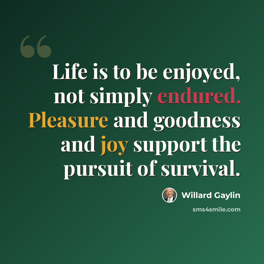 “Life is to be enjoyed, not simply endured. Pleasure and goodness and joy support the pursuit of survival.” quote by Willard Gaylin