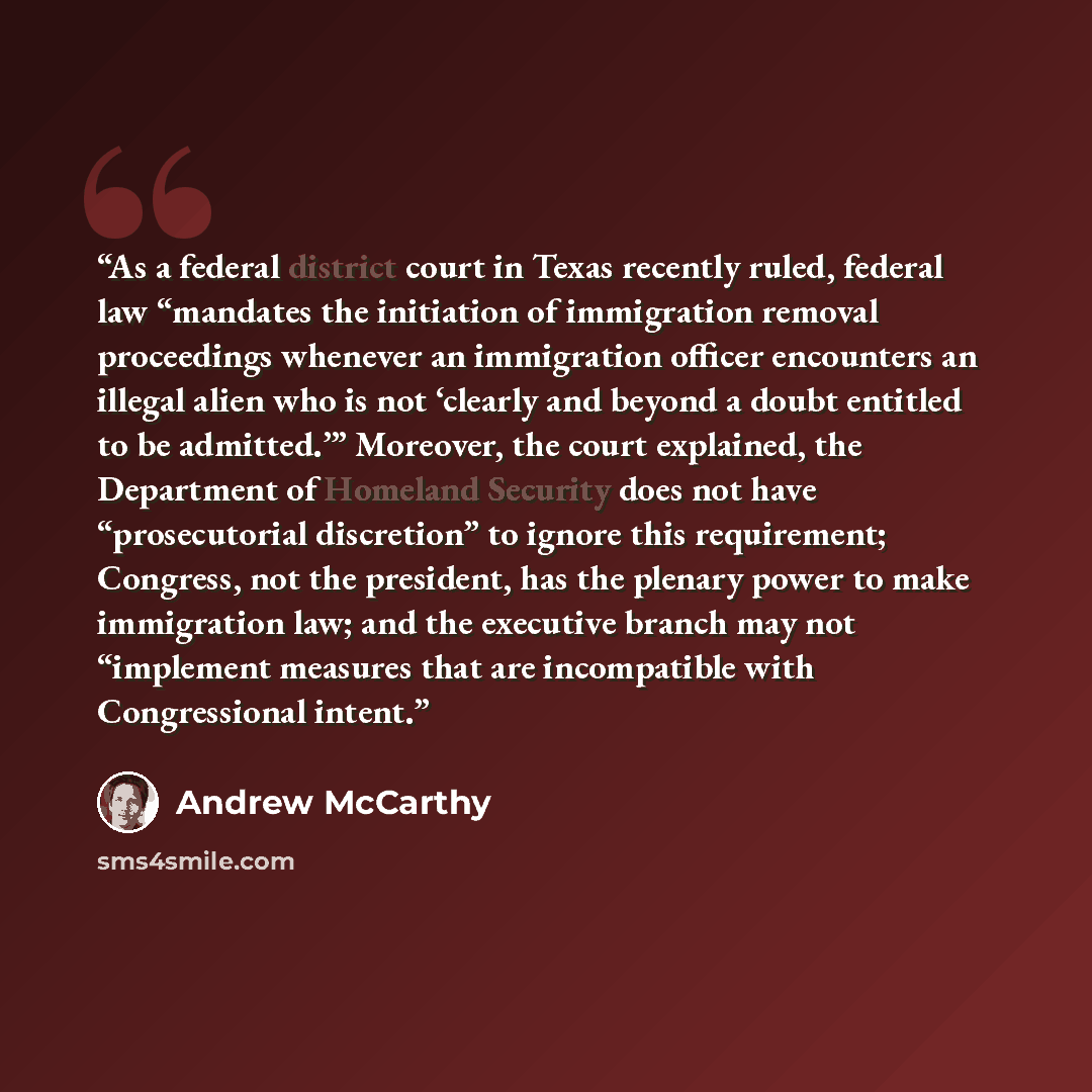 “As a federal district court in Texas recently ruled, federal law “mandates the initiation of immigration removal proceedings whenever an immigration officer encounters an illegal alien who is not ‘clearly and beyond a doubt entitled to be admitted.’” Moreover, the court explained, the Department…” quote by Andrew McCarthy