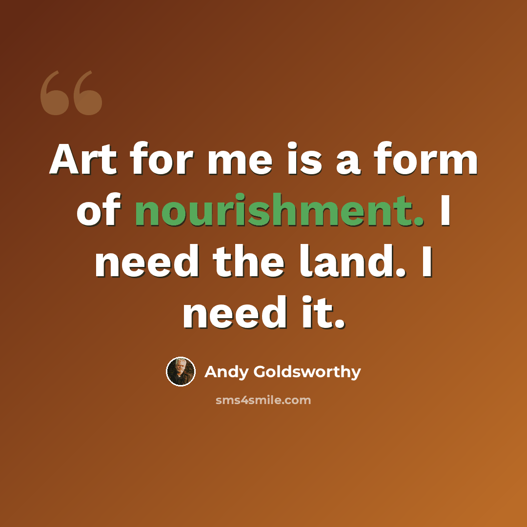 “Art for me is a form of nourishment. I need the land. I need it.” quote by Andy Goldsworthy