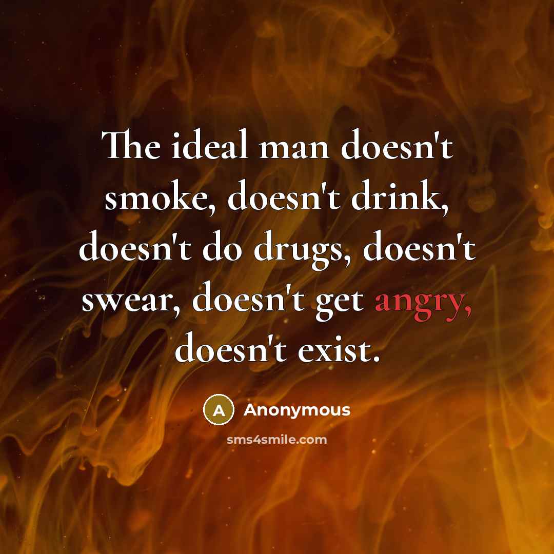 “The ideal man doesn't smoke, doesn't drink, doesn't do drugs, doesn't swear, doesn't get angry, doesn't exist.” quote by Anonymous