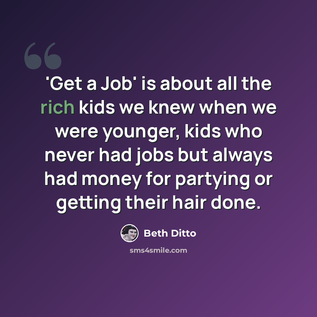 “'Get a Job' is about all the rich kids we knew when we were younger, kids who never had jobs but always had money for partying or getting their hair done.” quote by Beth Ditto