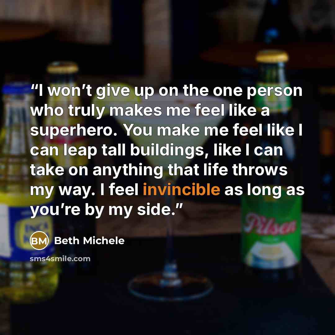 “I won’t give up on the one person who truly makes me feel like a superhero. You make me feel like I can leap tall buildings, like I can take on anything that life throws my way. I feel invincible as long as you’re by my side.” quote by Beth Michele