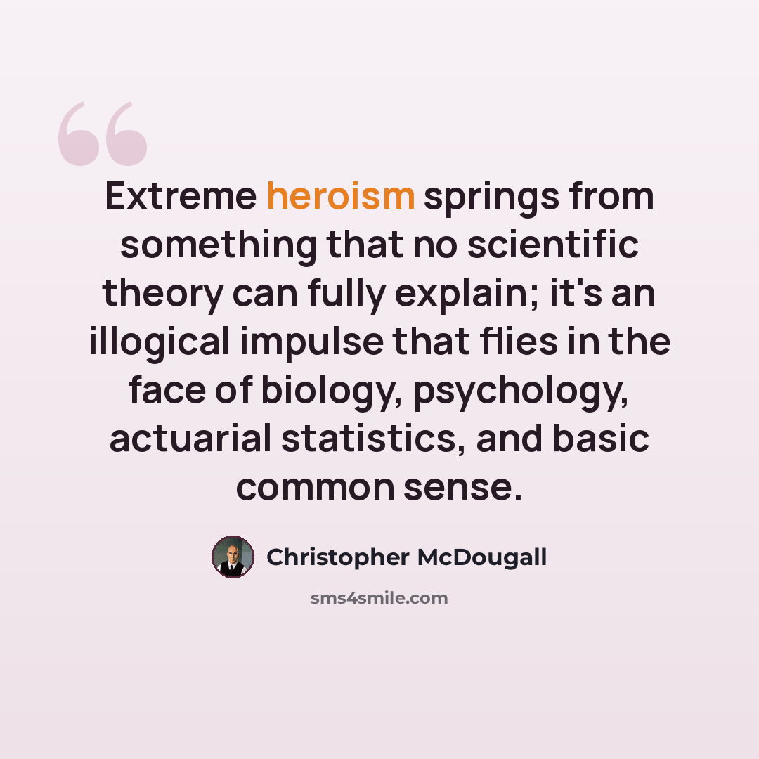 “Extreme heroism springs from something that no scientific theory can fully explain; it's an illogical impulse that flies in the face of biology, psychology, actuarial statistics, and basic common sense.” quote by Christopher McDougall