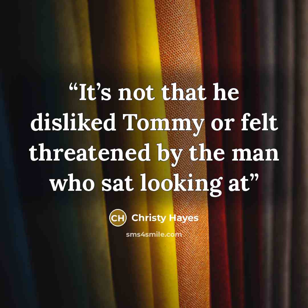 “It’s not that he disliked Tommy or felt threatened by the man who sat looking at” quote by Christy Hayes