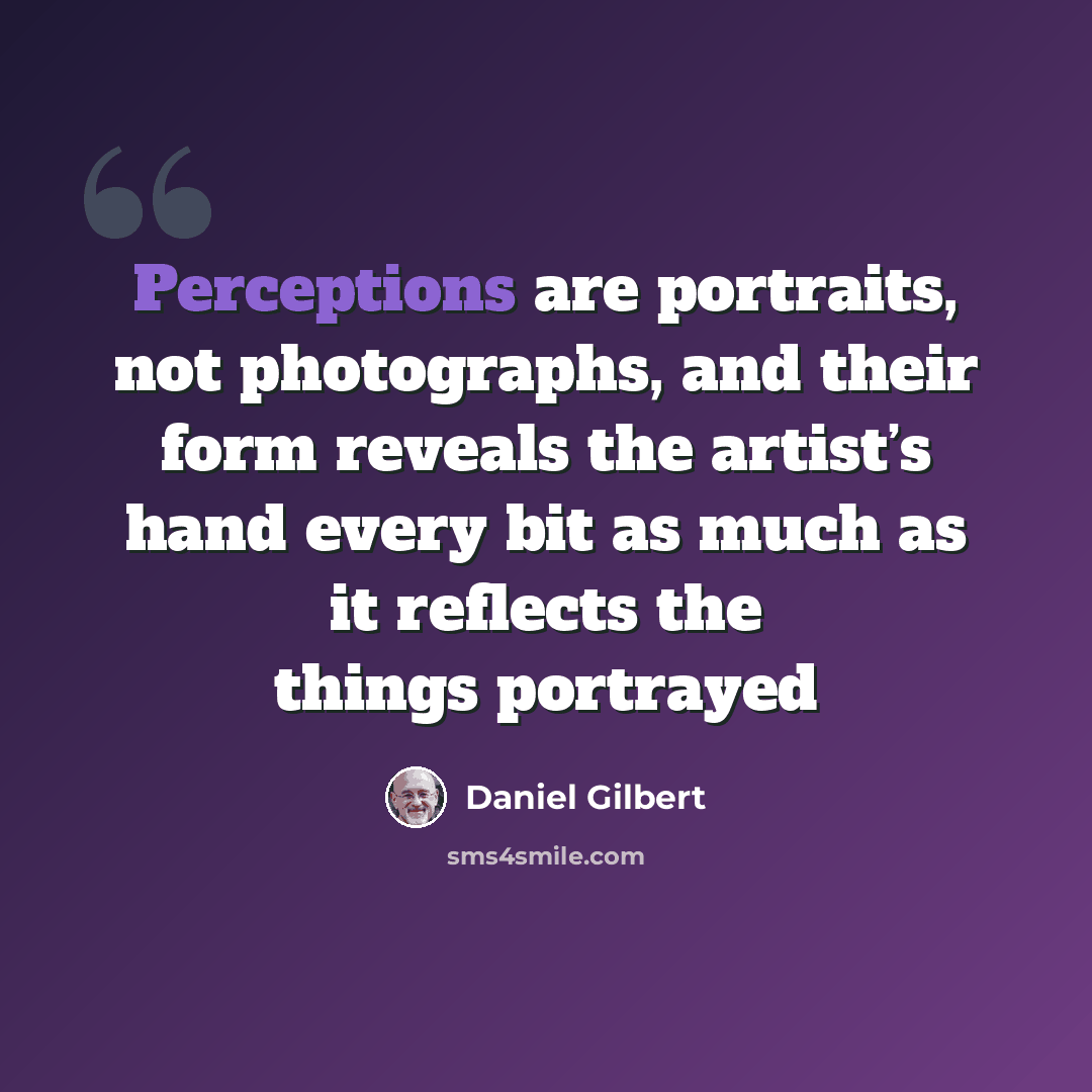 “Perceptions are portraits, not photographs, and their form reveals the artist’s hand every bit as much as it reflects the things portrayed” quote by Daniel Gilbert