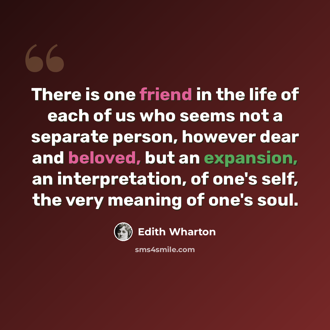 “There is one friend in the life of each of us who seems not a separate person, however dear and beloved, but an expansion, an interpretation, of one's self, the very meaning of one's soul.” quote by Edith Wharton