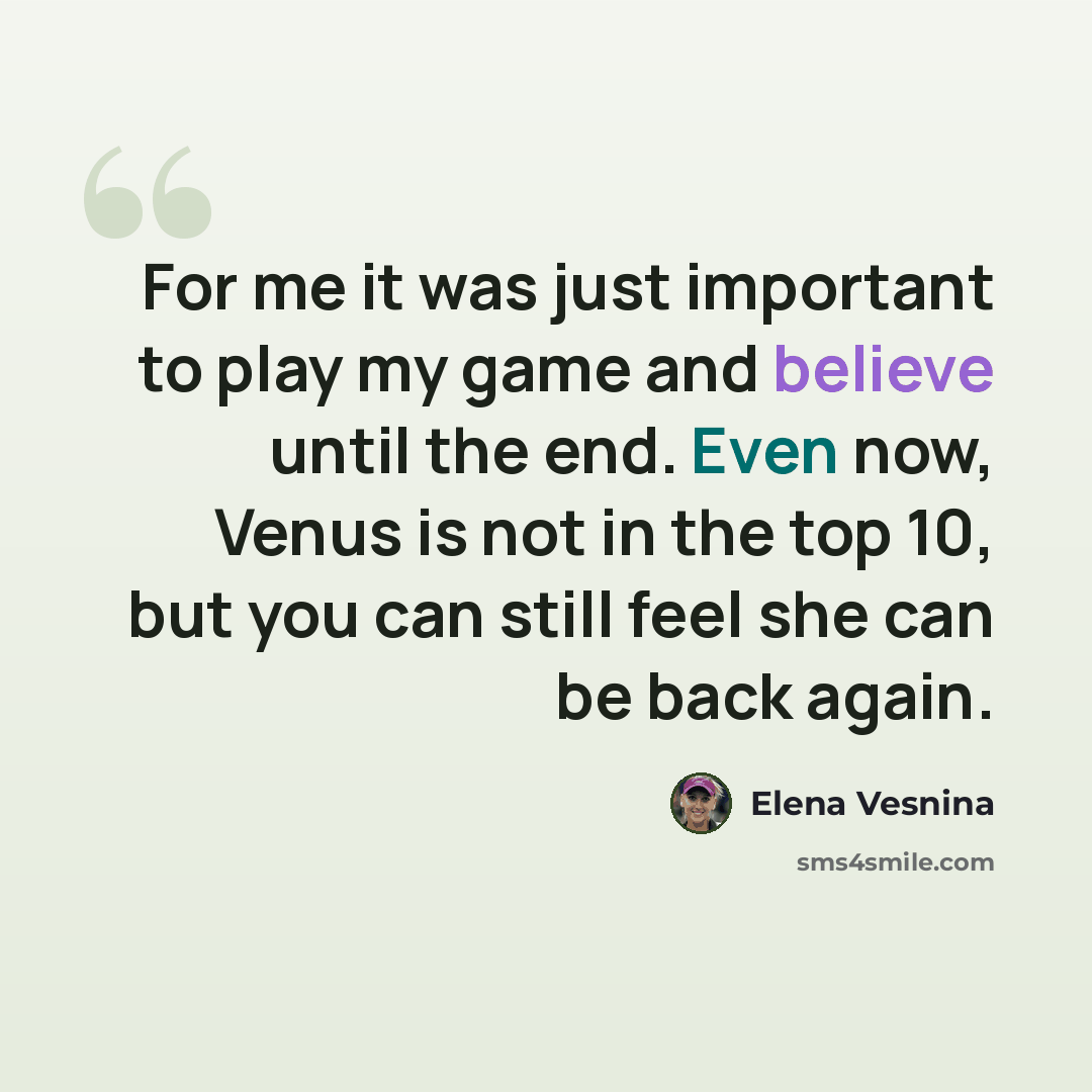 “For me it was just important to play my game and believe until the end. Even now, Venus is not in the top 10, but you can still feel she can be back again.” quote by Elena Vesnina