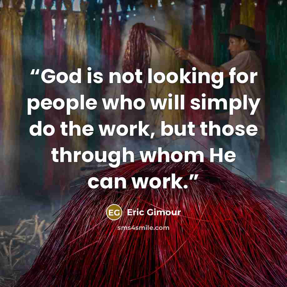 “God is not looking for people who will simply do the work, but those through whom He can work.” quote by Eric Gimour
