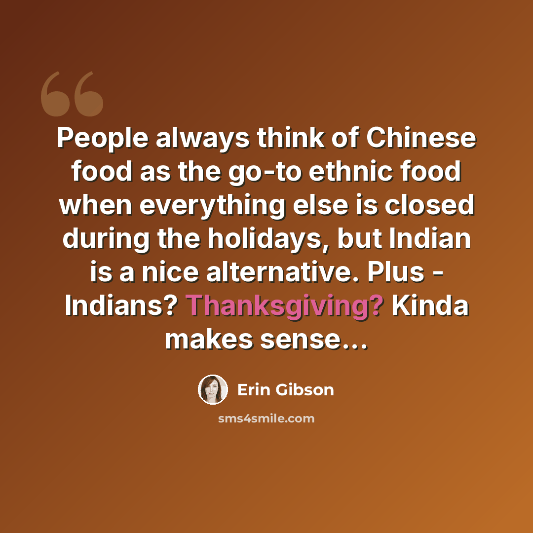 “People always think of Chinese food as the go-to ethnic food when everything else is closed during the holidays, but Indian is a nice alternative. Plus - Indians? Thanksgiving? Kinda makes sense...” quote by Erin Gibson