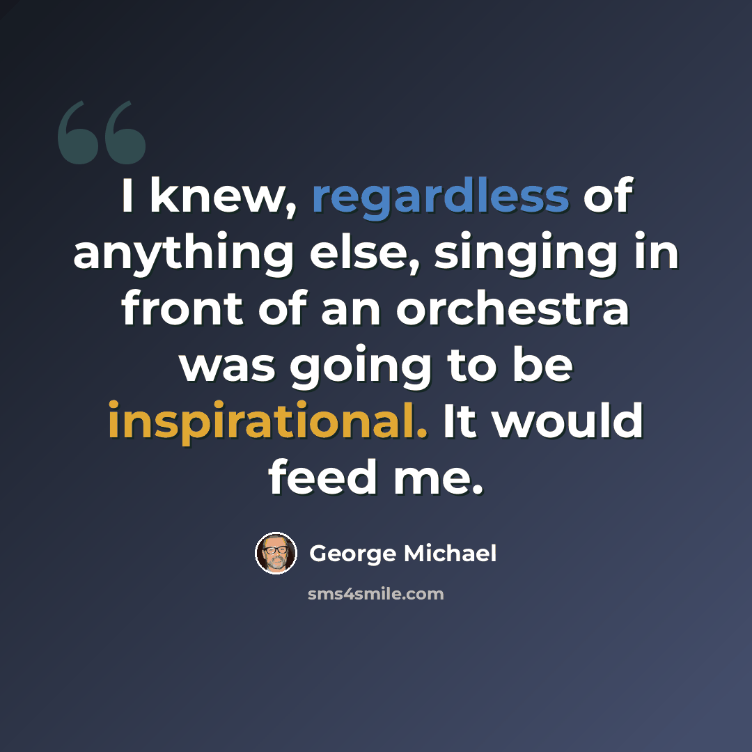 “I knew, regardless of anything else, singing in front of an orchestra was going to be inspirational. It would feed me.” quote by George Michael