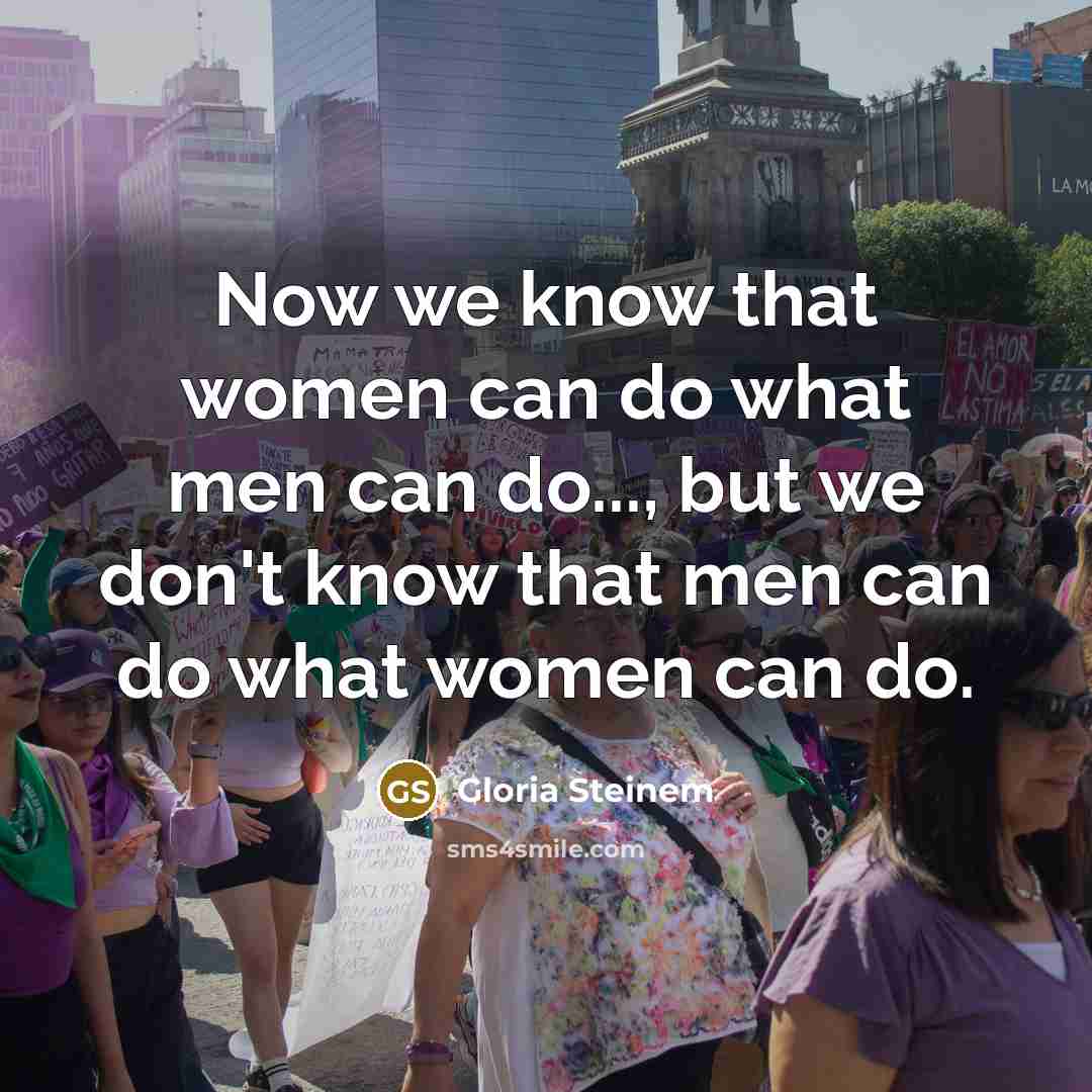 “Now we know that women can do what men can do..., but we don't know that men can do what women can do.” quote by Gloria Steinem