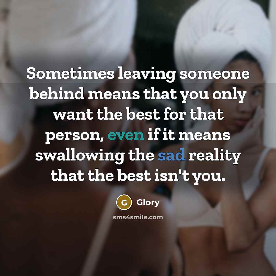 “Sometimes leaving someone behind means that you only want the best for that person, even if it means swallowing the sad reality that the best isn't you.” quote by GLORY