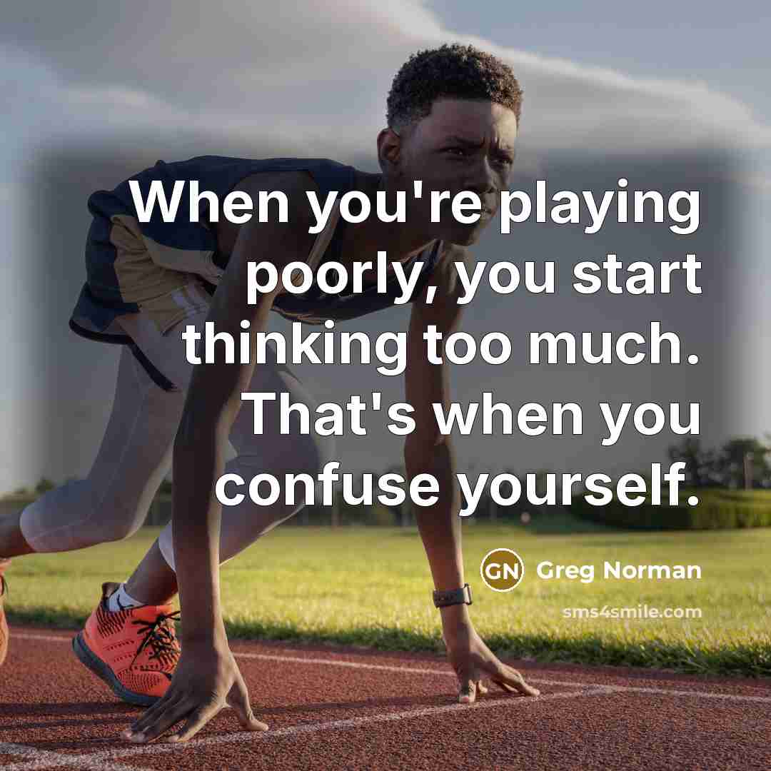 “When you're playing poorly, you start thinking too much. That's when you confuse yourself.” quote by Greg Norman